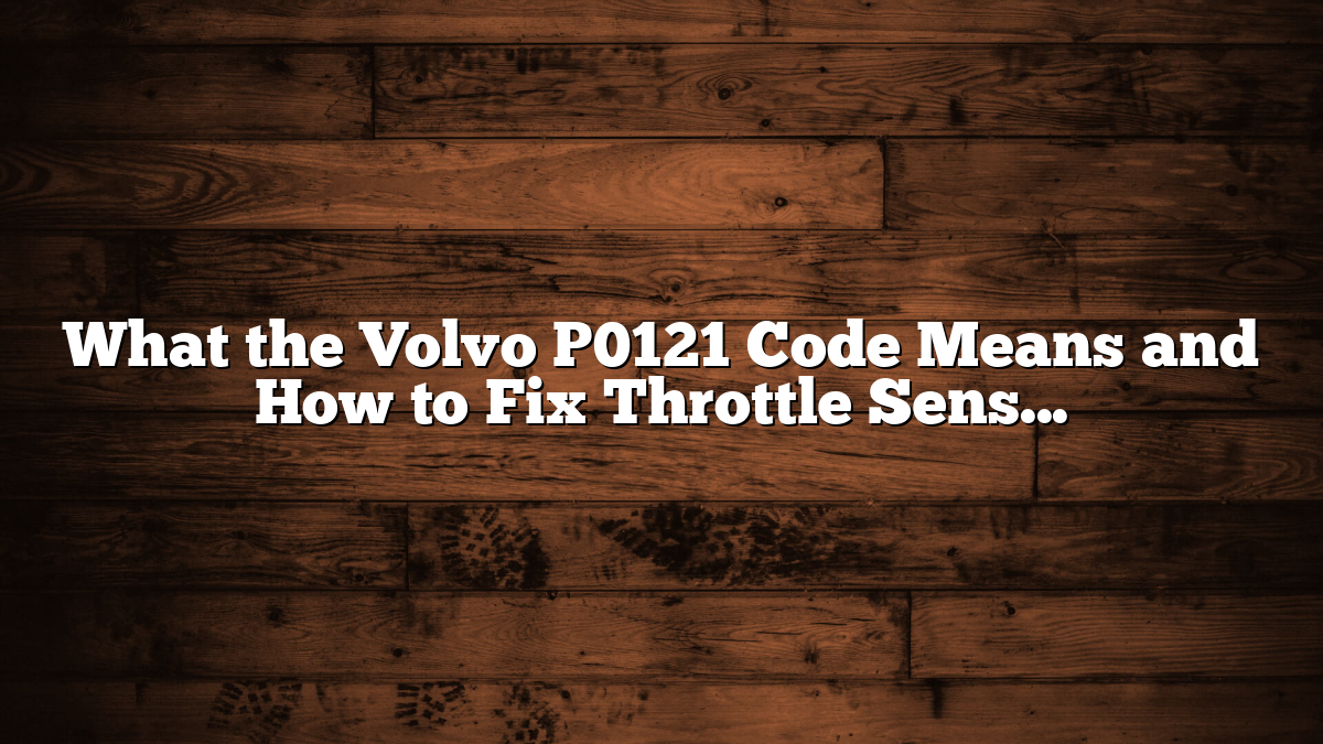 What the Volvo P0121 Code Means and How to Fix Throttle Sensor Issues