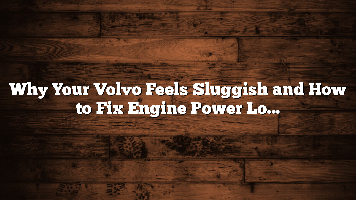 Why Your Volvo Feels Sluggish and How to Fix Engine Power Loss