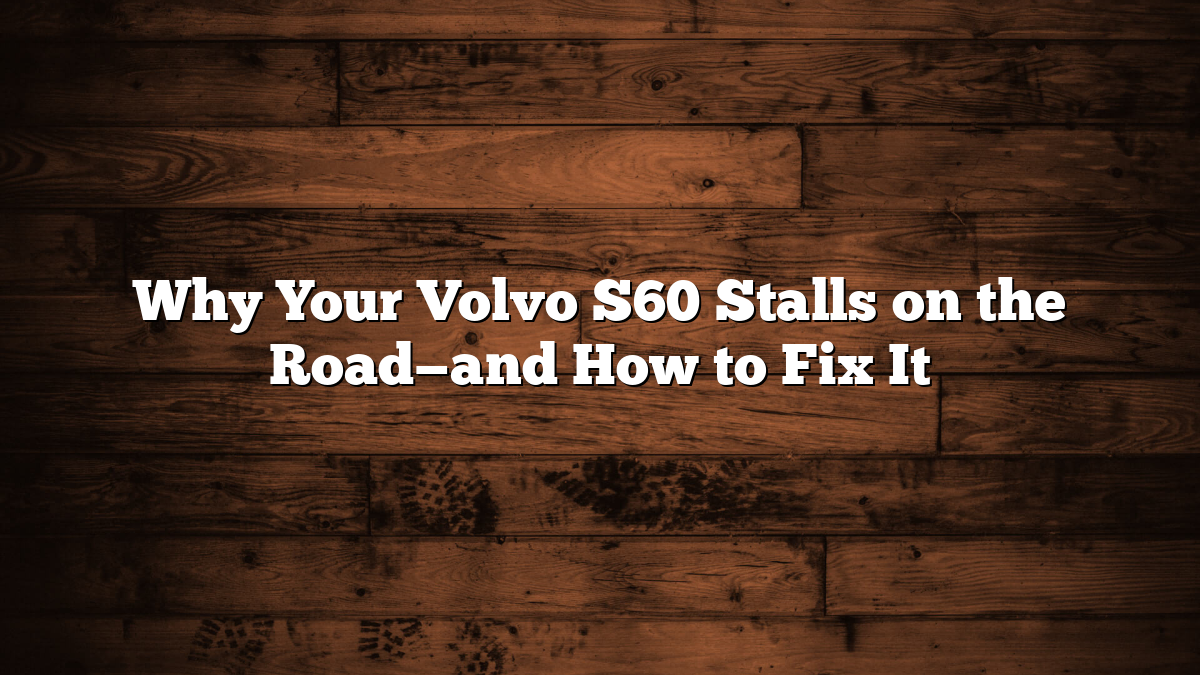 Why Your Volvo S60 Stalls on the Road—and How to Fix It