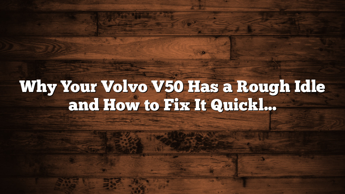 Why Your Volvo V50 Has a Rough Idle and How to Fix It Quickly